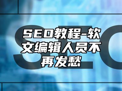 网站SEO-软文编辑人员不再发愁_站长助手