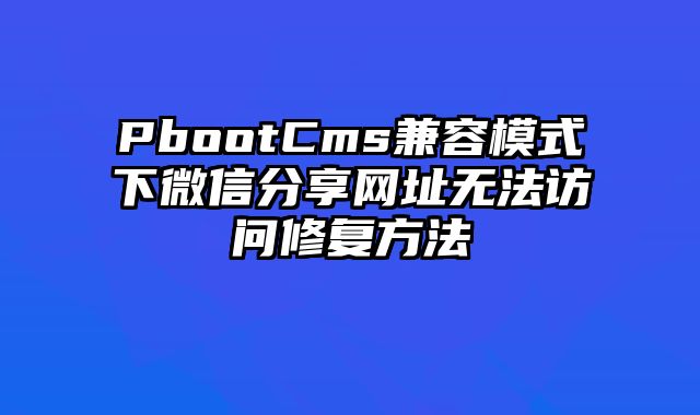 PbootCms兼容模式下微信分享网址无法访问修复方法 - pbootcms教程