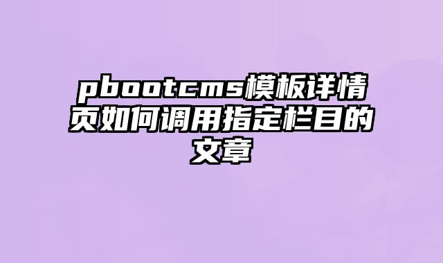 pbootcms模板详情页如何调用指定栏目的文章 - pbootcms教程