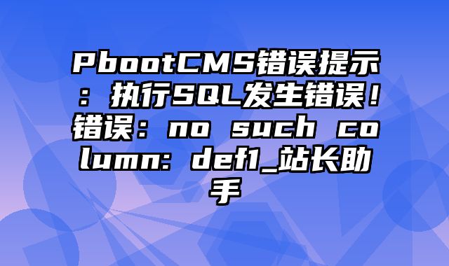 PbootCMS错误提示：执行SQL发生错误！错误：no such column: def1_站长助手