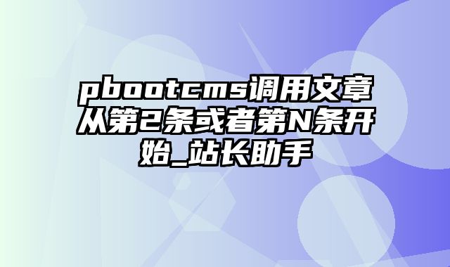 pbootcms调用文章从第2条或者第N条开始_站长助手