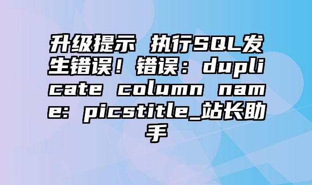 升级提示 执行SQL发生错误！错误：duplicate column name: picstitle_站长助手