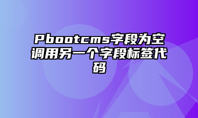 Pbootcms字段为空调用另一个字段标签代码 - pbootcms教程