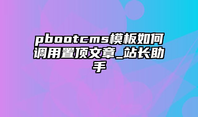 pbootcms模板如何调用置顶文章_站长助手