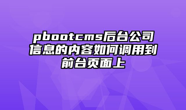 pbootcms后台公司信息的内容如何调用到前台页面上 - pbootcms教程