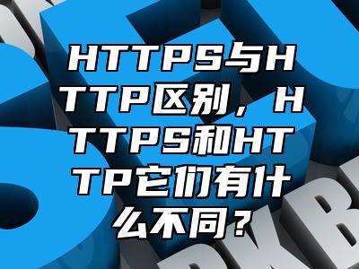 HTTPS与HTTP区别，HTTPS和HTTP它们有什么不同？