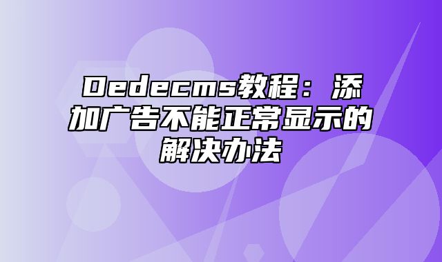 Dedecms教程：添加广告不能正常显示的解决办法_站长助手