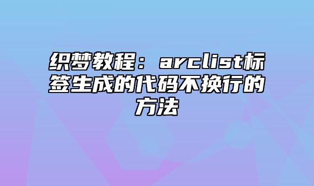 织梦教程：arclist标签生成的代码不换行的方法_站长助手