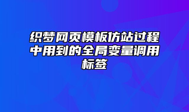 织梦网页模板仿站过程中用到的全局变量调用标签_站长助手