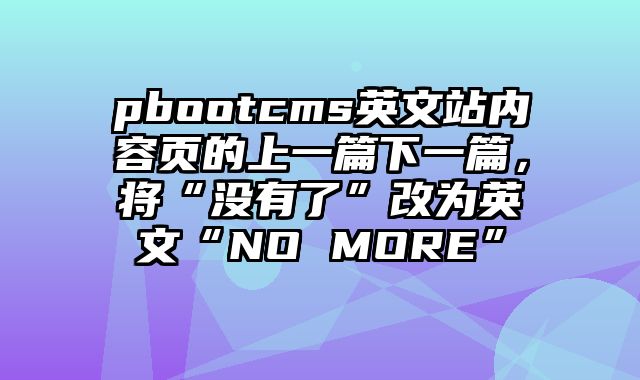 pbootcms英文站内容页的上一篇下一篇，将“没有了”改为英文“NO MORE”