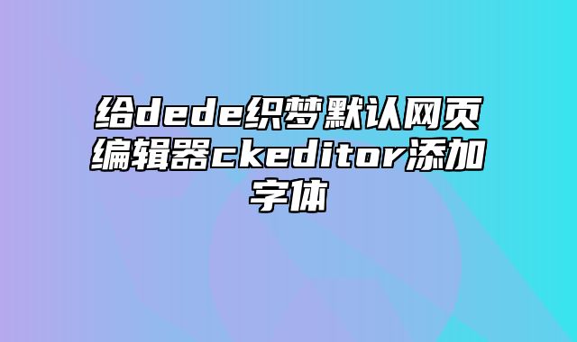 给dede织梦默认网页编辑器ckeditor添加字体