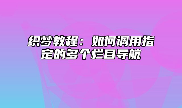 织梦教程：如何调用指定的多个栏目导航_站长助手