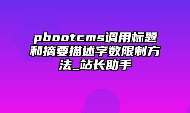 pbootcms调用标题和摘要描述字数限制方法_站长助手