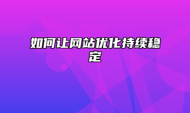 如何让网站优化持续稳定_站长助手