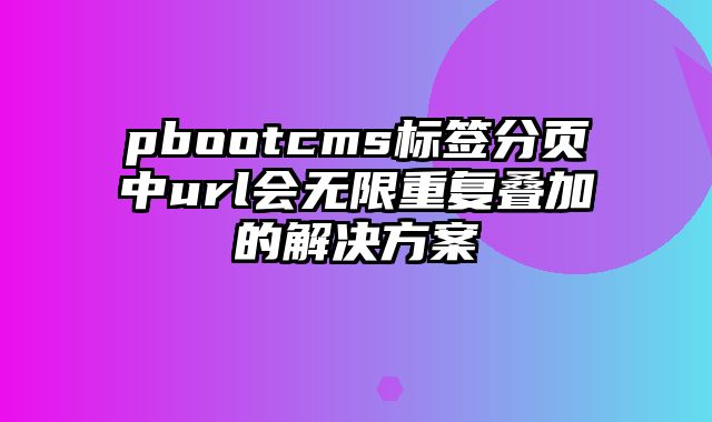 pbootcms标签分页中url会无限重复叠加的解决方案 - pbootcms教程