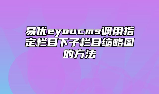 易优eyoucms调用指定栏目下子栏目缩略图的方法