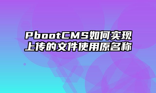 PbootCMS如何实现上传的文件使用原名称 - pbootcms教程