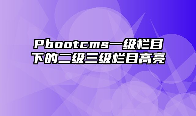 Pbootcms一级栏目下的二级三级栏目高亮 - pbootcms教程