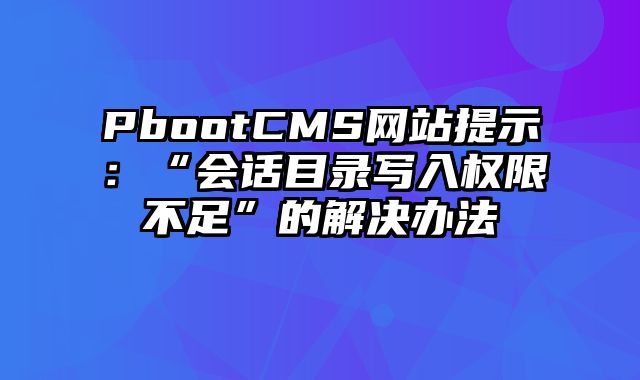 PbootCMS网站提示：“会话目录写入权限不足”的解决办法 - pbootcms教程