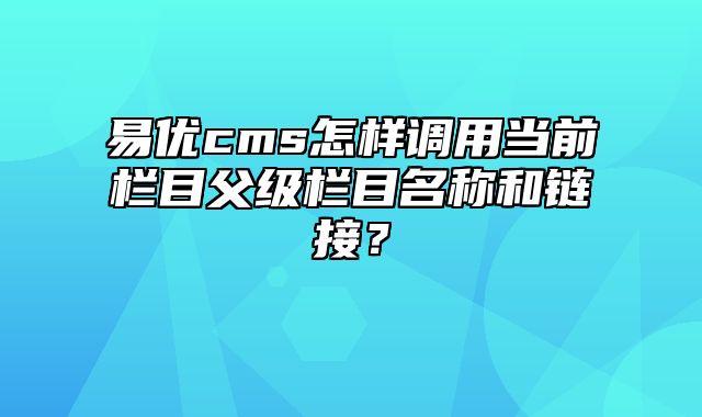 易优cms怎样调用当前栏目父级栏目名称和链接？