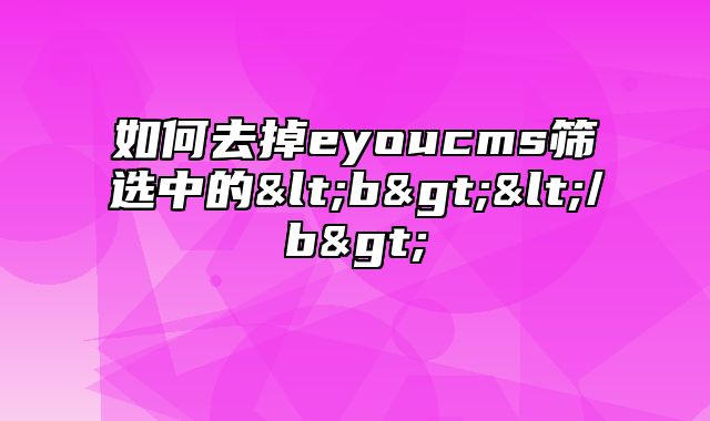 如何去掉eyoucms筛选中的<b></b>