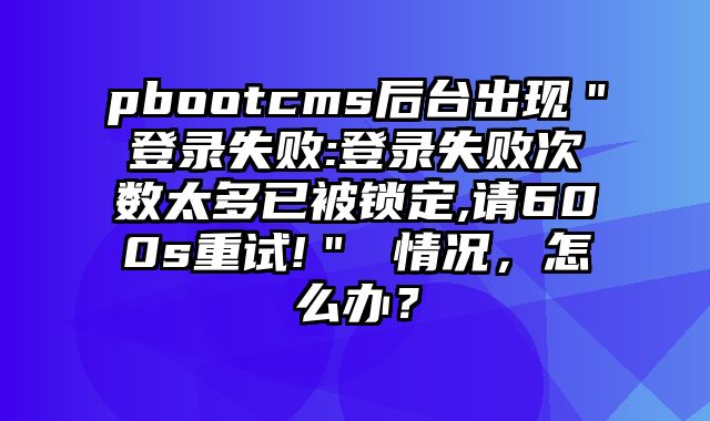 pbootcms后台出现＂登录失败:登录失败次数太多已被锁定,请600s重试!＂ 情况，怎么办？ - pbootcms教程