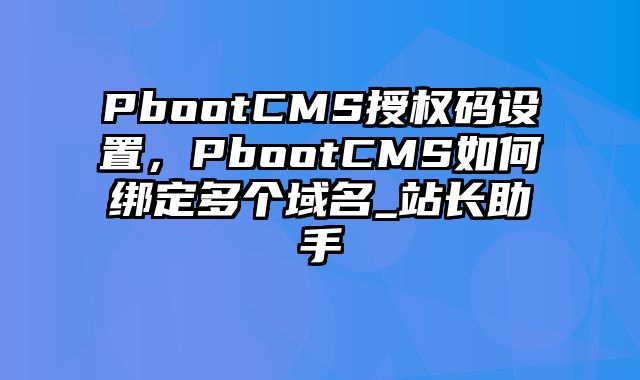 PbootCMS授权码设置，PbootCMS如何绑定多个域名_站长助手