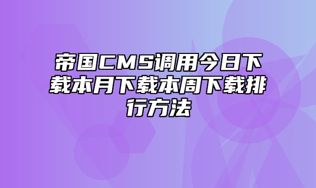 帝国CMS调用今日下载本月下载本周下载排行方法 - 帝国cms教程