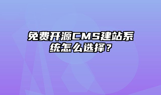 免费开源CMS建站系统怎么选择？