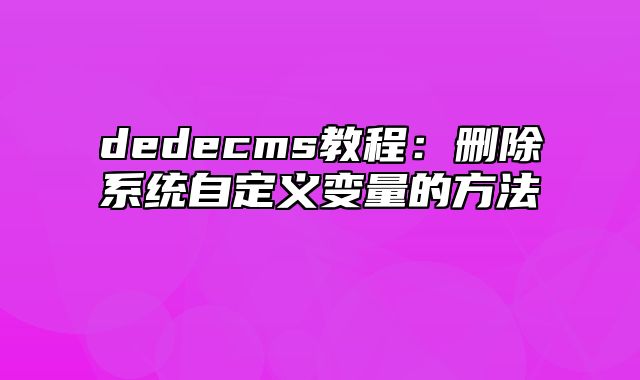 dedecms教程：删除系统自定义变量的方法_站长助手