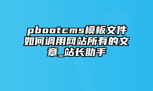 pbootcms模板文件如何调用网站所有的文章_站长助手