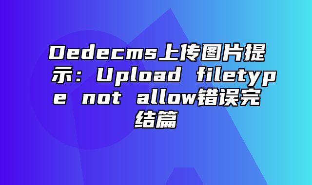 Dedecms上传图片提示：Upload filetype not allow错误完结篇