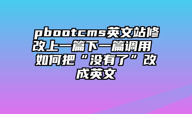 pbootcms英文站修改上一篇下一篇调用 如何把“没有了”改成英文