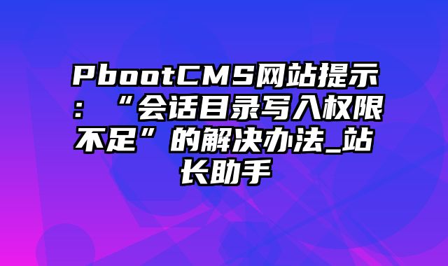 PbootCMS网站提示：“会话目录写入权限不足”的解决办法_站长助手