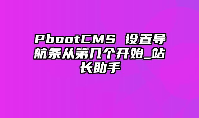 PbootCMS 设置导航条从第几个开始_站长助手