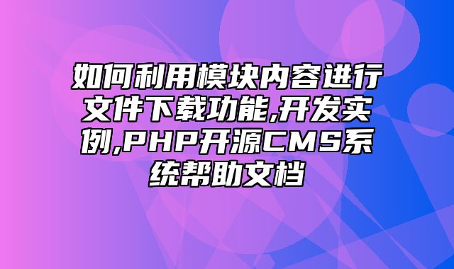 迅睿CMS-开发文档-如何利用模块内容进行文件下载功能