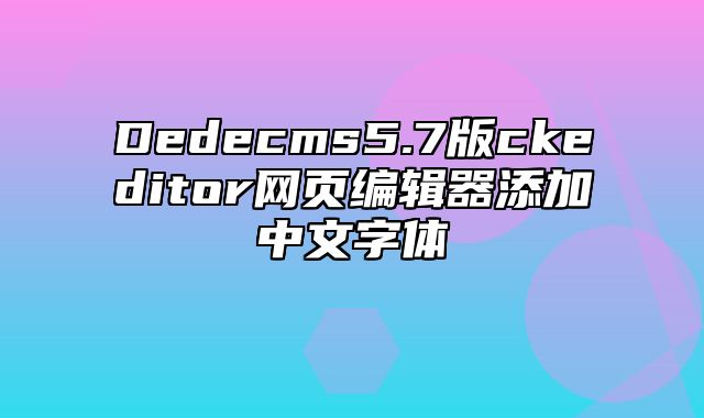 Dedecms5.7版ckeditor网页编辑器添加中文字体_站长助手