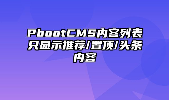 PbootCMS内容列表只显示推荐/置顶/头条内容 - pbootcms教程