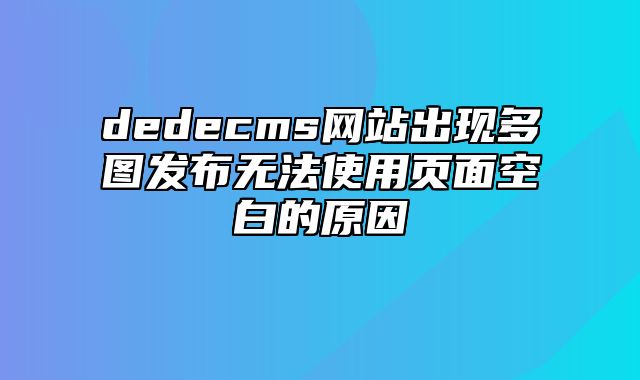 dedecms网站出现多图发布无法使用页面空白的原因_站长助手