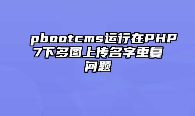 pbootcms运行在PHP7下多图上传名字重复问题