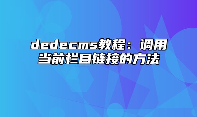 dedecms教程：调用当前栏目链接的方法_站长助手