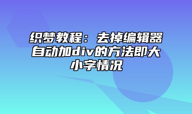 织梦教程：去掉编辑器自动加div的方法即大小字情况_站长助手