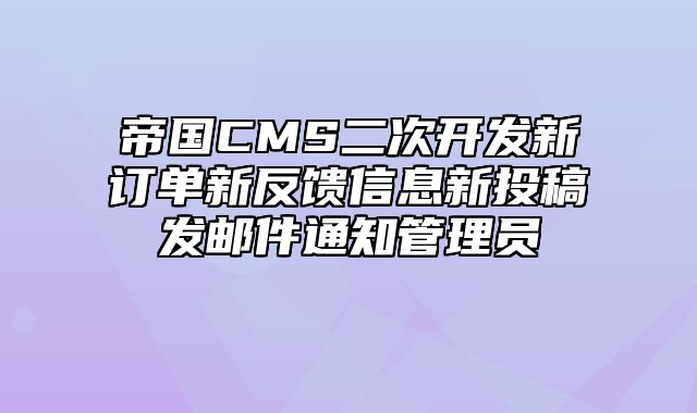 帝国CMS二次开发新订单新反馈信息新投稿发邮件通知管理员 - 帝国cms教程