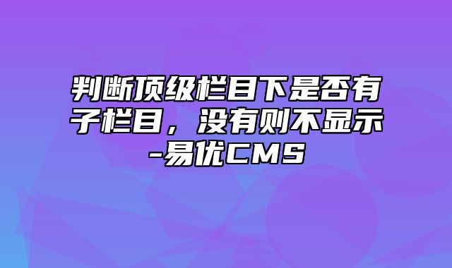 易优CMS-使用技巧-判断顶级栏目下是否有子栏目，没有则不显示