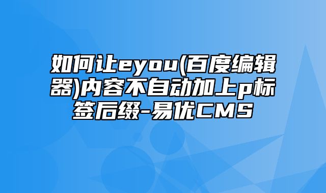 易优CMS-使用技巧-如何让eyou(百度编辑器)内容不自动加上p标签后缀