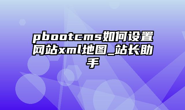 pbootcms如何设置网站xml地图_站长助手