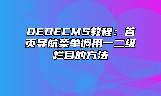 DEDECMS教程：首页导航菜单调用一二级栏目的方法