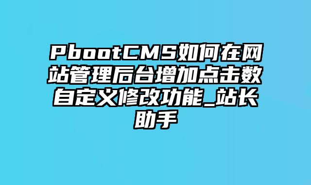 PbootCMS如何在网站管理后台增加点击数自定义修改功能_站长助手