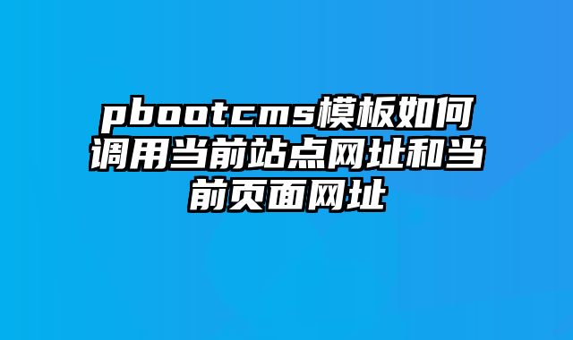 pbootcms模板如何调用当前站点网址和当前页面网址 - pbootcms教程