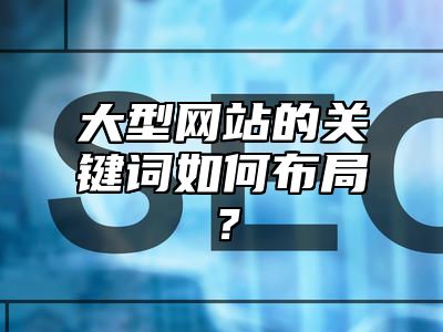 大型网站的关键词如何布局？